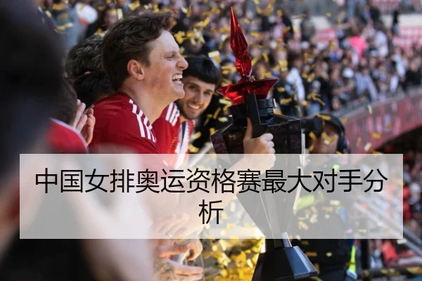 中国女排奥运资格赛最大对手分析