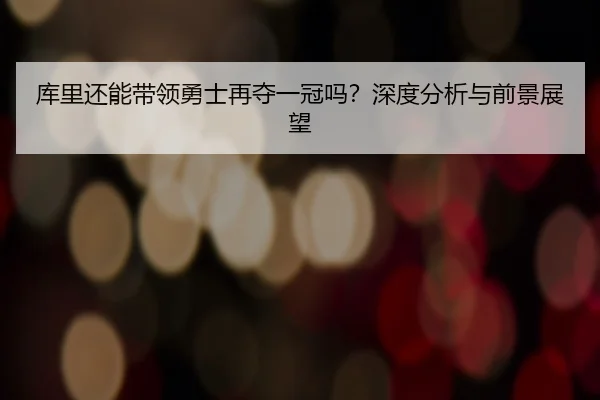 库里还能带领勇士再夺一冠吗？深度分析与前景展望